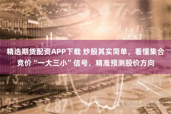 精选期货配资APP下载 炒股其实简单，看懂集合竞价“一大三小”信号，精准预测股价方向