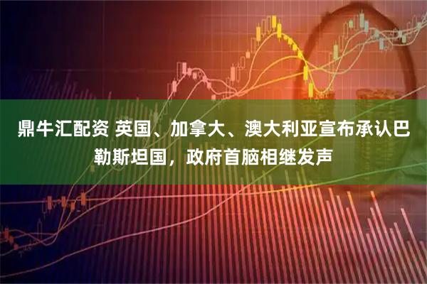 鼎牛汇配资 英国、加拿大、澳大利亚宣布承认巴勒斯坦国,政府首脑相继发声