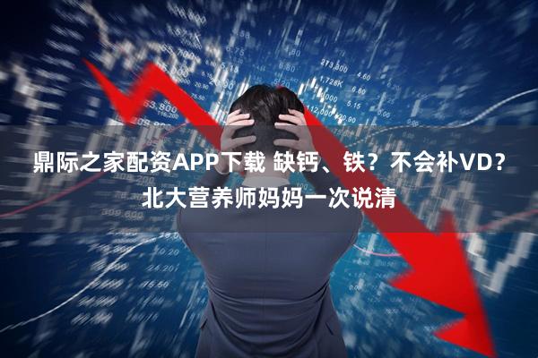 鼎际之家配资APP下载 缺钙、铁?不会补VD?北大营养师妈妈一次说清