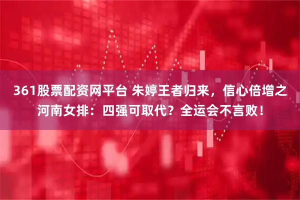 361股票配资网平台 朱婷王者归来,信心倍增之河南女排:四强可取代?全运会不言败!