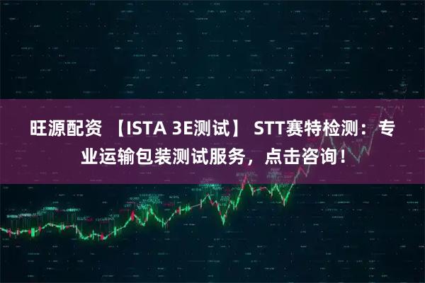 旺源配资 【ISTA 3E测试】 STT赛特检测：专业运输包装测试服务，点击咨询！