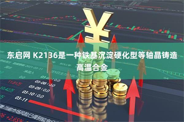 东启网 K2136是一种铁基沉淀硬化型等轴晶铸造高温合金