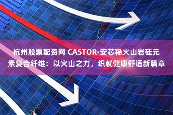 杭州股票配资网 CASTOR·安芯稀火山岩硅元素复合纤维：以火山之力，织就健康舒适新篇章