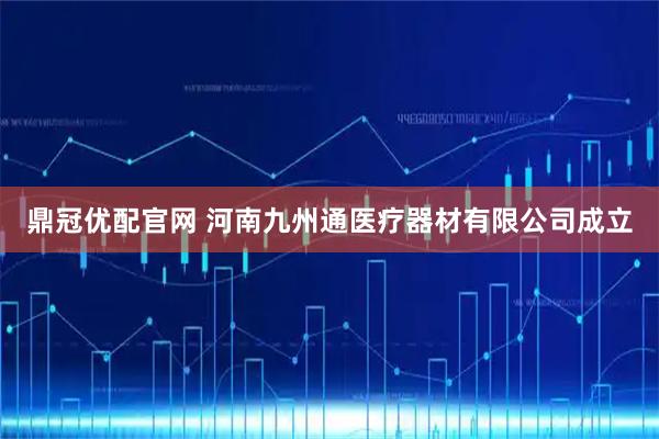 鼎冠优配官网 河南九州通医疗器材有限公司成立