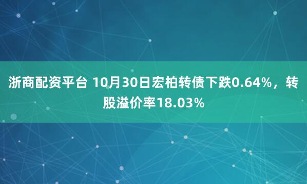 浙商配资平台 10月30日宏柏转债下跌0.64%，转股溢价率18.03%