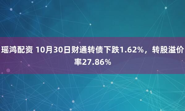 瑶鸿配资 10月30日财通转债下跌1.62%,转股溢价率27.86%