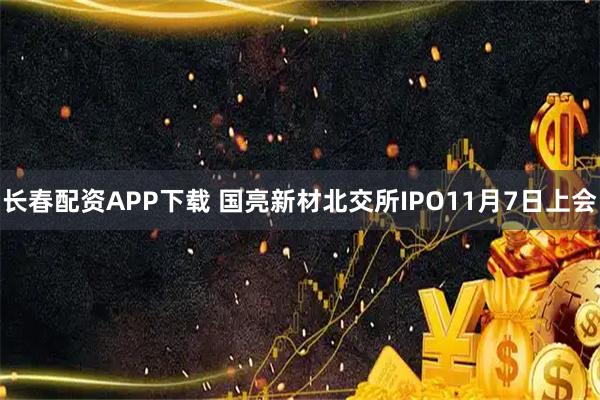 长春配资APP下载 国亮新材北交所IPO11月7日上会