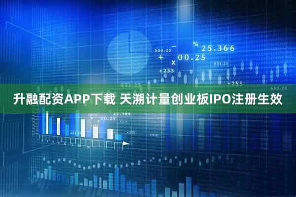 升融配资APP下载 天溯计量创业板IPO注册生效