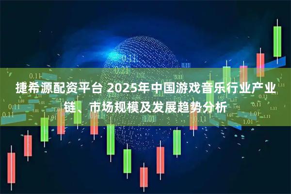 捷希源配资平台 2025年中国游戏音乐行业产业链、市场规模及发展趋势分析