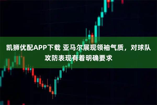 凯狮优配APP下载 亚马尔展现领袖气质，对球队攻防表现有着明确要求