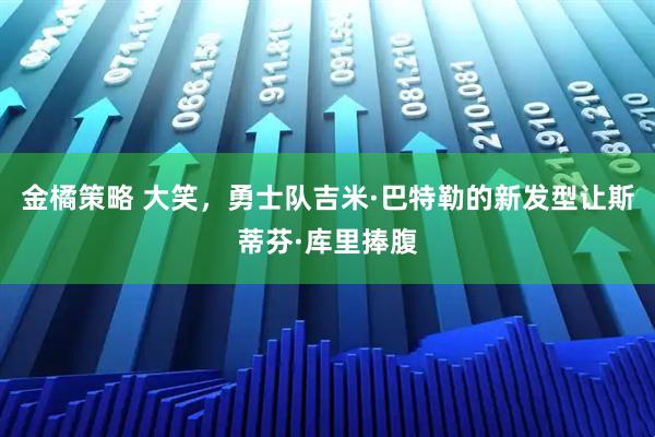 金橘策略 大笑，勇士队吉米·巴特勒的新发型让斯蒂芬·库里捧腹