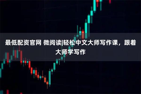 最低配资官网 微阅读|轻松中文大师写作课，跟着大师学写作