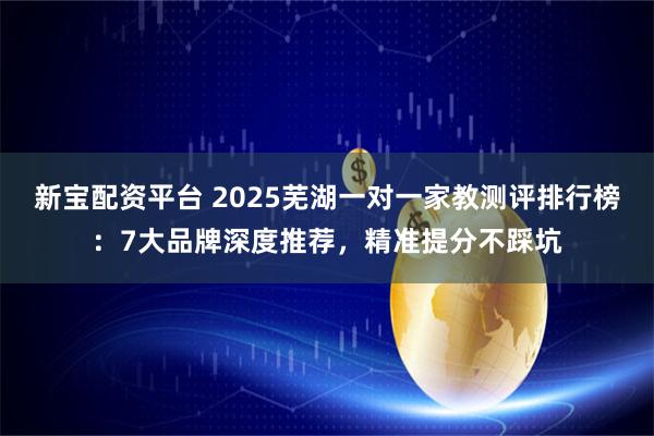 新宝配资平台 2025芜湖一对一家教测评排行榜：7大品牌深度推荐，精准提分不踩坑