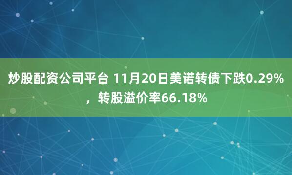 炒股配资公司平台 11月20日美诺转债下跌0.29%，转股溢价率66.18%