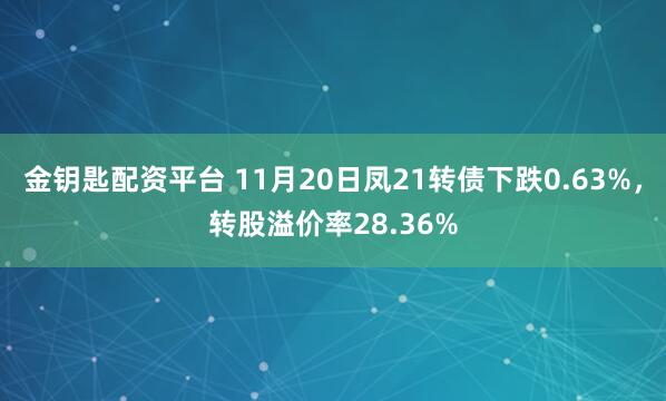 金钥匙配资平台 11月20日凤21转债下跌0.63%，转股溢价率28.36%