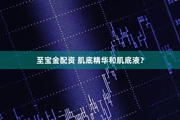至宝金配资 肌底精华和肌底液？