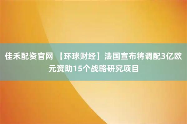 佳禾配资官网 【环球财经】法国宣布将调配3亿欧元资助15个战略研究项目