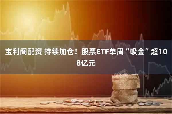 宝利阁配资 持续加仓！股票ETF单周“吸金”超108亿元