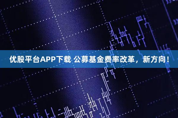 优股平台APP下载 公募基金费率改革，新方向！