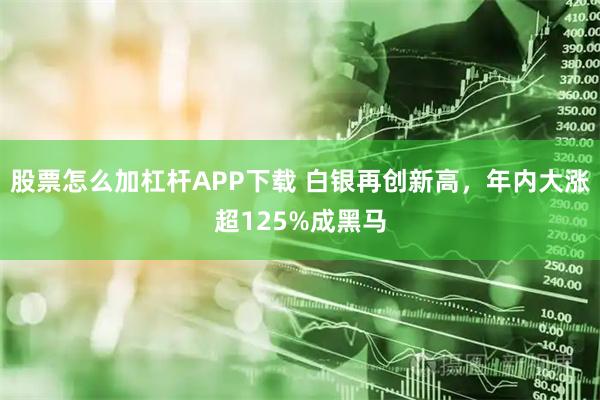 股票怎么加杠杆APP下载 白银再创新高，年内大涨超125%成黑马