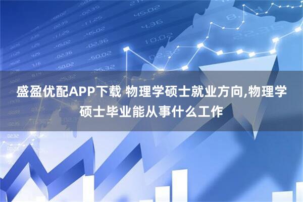 盛盈优配APP下载 物理学硕士就业方向,物理学硕士毕业能从事什么工作