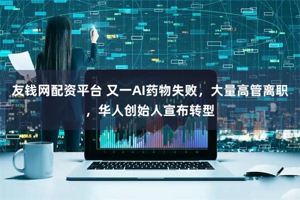 友钱网配资平台 又一AI药物失败,大量高管离职,华人创始人宣布转型