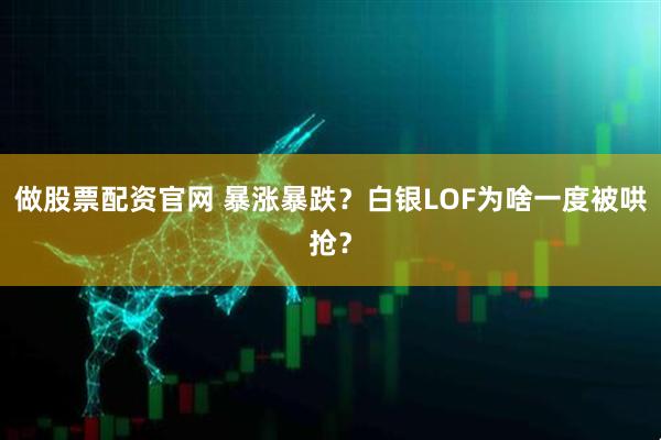 做股票配资官网 暴涨暴跌?白银LOF为啥一度被哄抢?