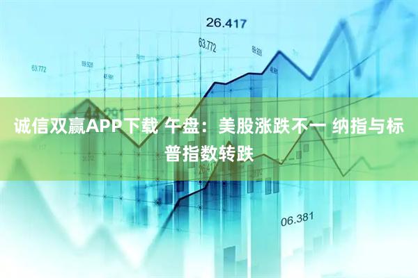 诚信双赢APP下载 午盘：美股涨跌不一 纳指与标普指数转跌