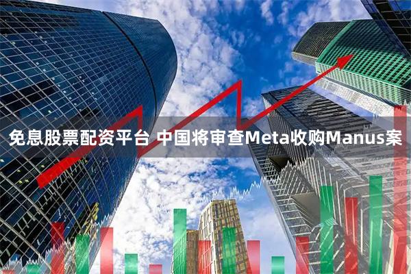 免息股票配资平台 中国将审查Meta收购Manus案