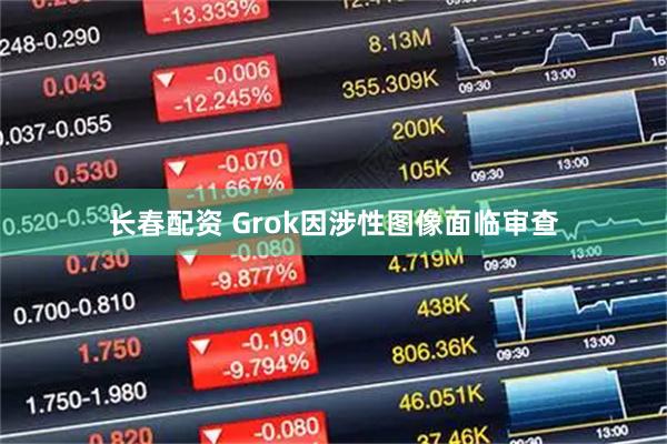 长春配资 Grok因涉性图像面临审查
