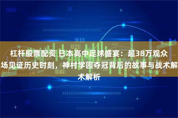 杠杆股票配资 日本高中足球盛宴：超38万观众现场见证历史时刻，神村学园夺冠背后的故事与战术解析