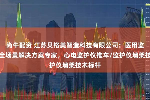 尚牛配资 江苏贝格美智造科技有限公司：医用监护推车全场景解决方案专家，心电监护仪推车/监护仪墙架技术标杆