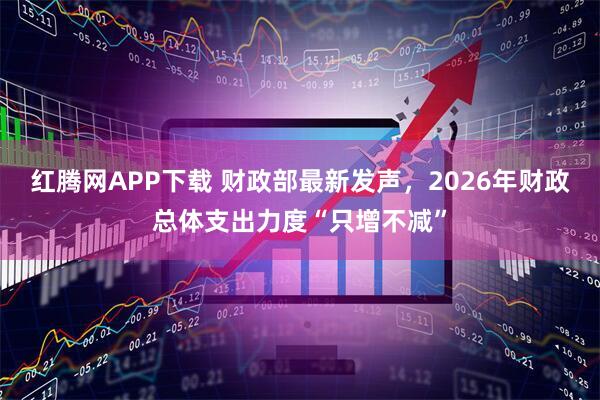 红腾网APP下载 财政部最新发声，2026年财政总体支出力度“只增不减”