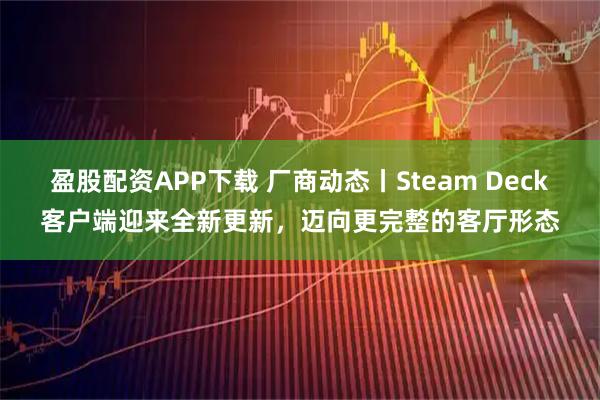 盈股配资APP下载 厂商动态丨Steam Deck客户端迎来全新更新，迈向更完整的客厅形态