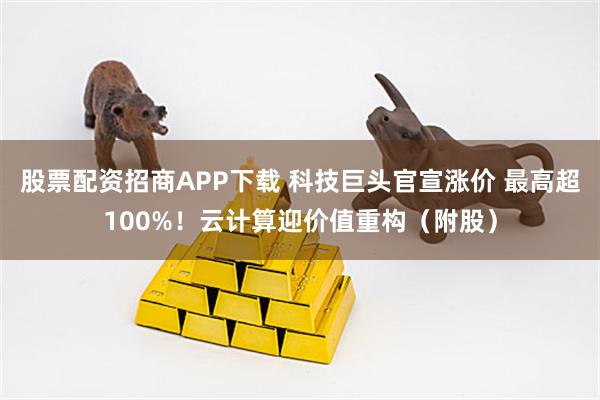 股票配资招商APP下载 科技巨头官宣涨价 最高超100%！云计算迎价值重构（附股）