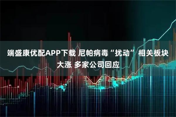 端盛康优配APP下载 尼帕病毒“扰动” 相关板块大涨 多家公司回应