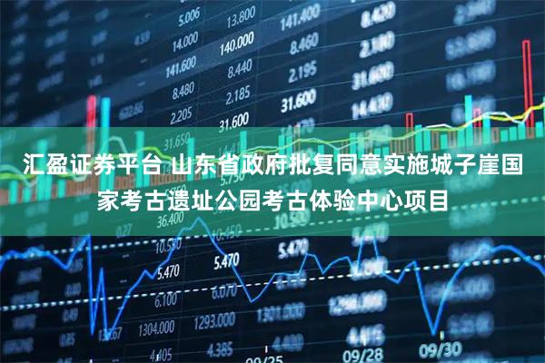 汇盈证券平台 山东省政府批复同意实施城子崖国家考古遗址公园考古体验中心项目