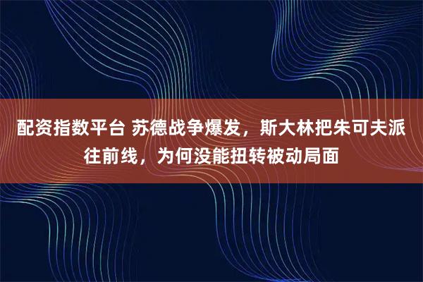 配资指数平台 苏德战争爆发，斯大林把朱可夫派往前线，为何没能扭转被动局面