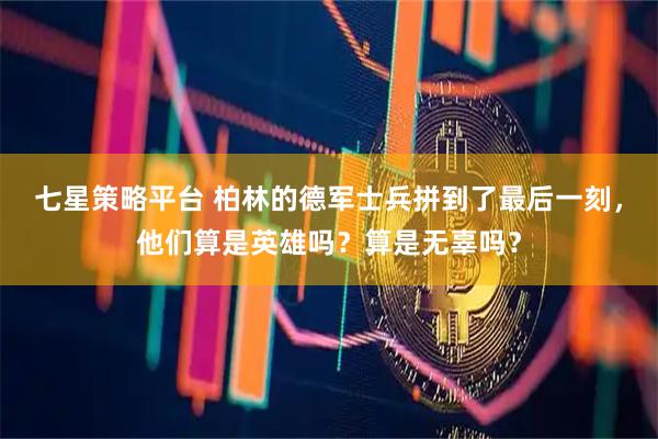 七星策略平台 柏林的德军士兵拼到了最后一刻，他们算是英雄吗？算是无辜吗？
