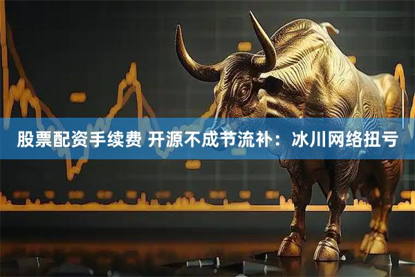 股票配资手续费 开源不成节流补：冰川网络扭亏