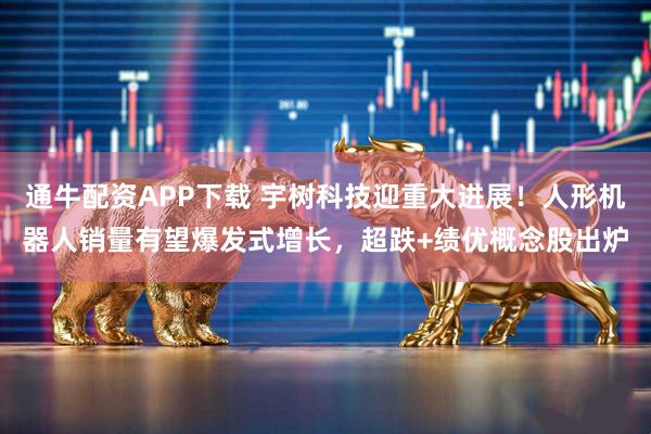 通牛配资APP下载 宇树科技迎重大进展！人形机器人销量有望爆发式增长，超跌+绩优概念股出炉