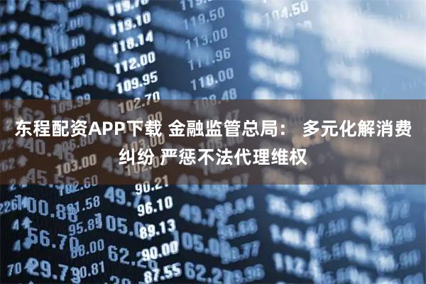 东程配资APP下载 金融监管总局： 多元化解消费纠纷 严惩不法代理维权