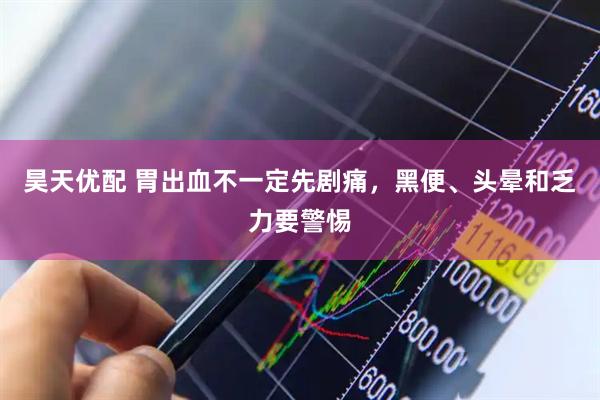 昊天优配 胃出血不一定先剧痛，黑便、头晕和乏力要警惕