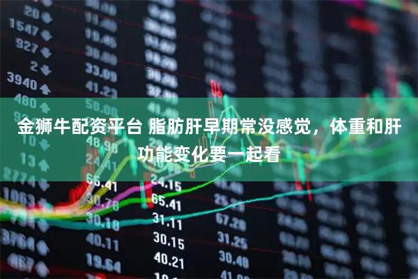 金狮牛配资平台 脂肪肝早期常没感觉，体重和肝功能变化要一起看