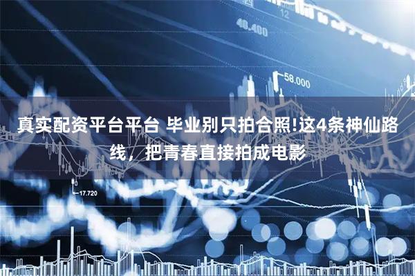 真实配资平台平台 毕业别只拍合照!这4条神仙路线,把青春直接拍成电影