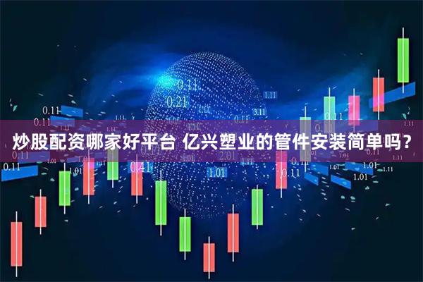 炒股配资哪家好平台 亿兴塑业的管件安装简单吗？