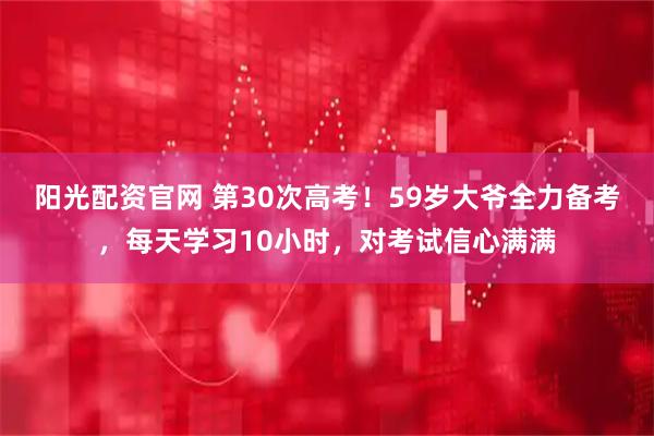 阳光配资官网 第30次高考！59岁大爷全力备考，每天学习10小时，对考试信心满满