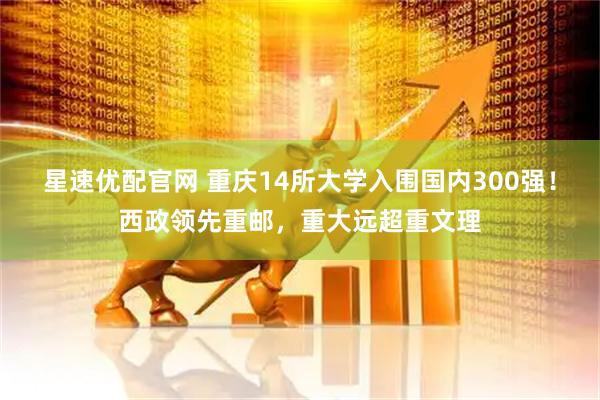 星速优配官网 重庆14所大学入围国内300强！西政领先重邮，重大远超重文理